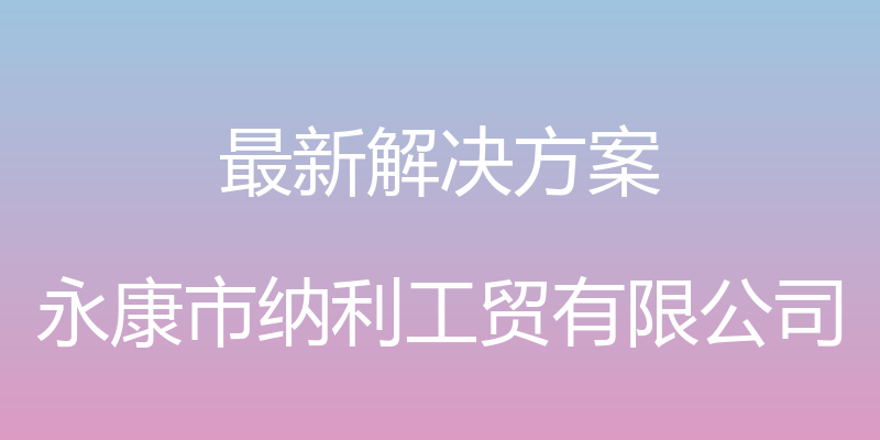 最新解决方案 - 永康市纳利工贸有限公司